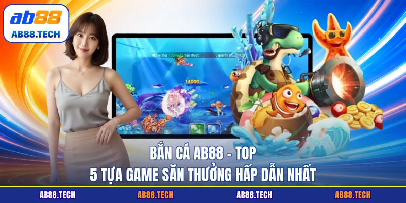 Bắn Cá AB88 - Top 5 Tựa Game Săn Thưởng Hấp Dẫn Nhất