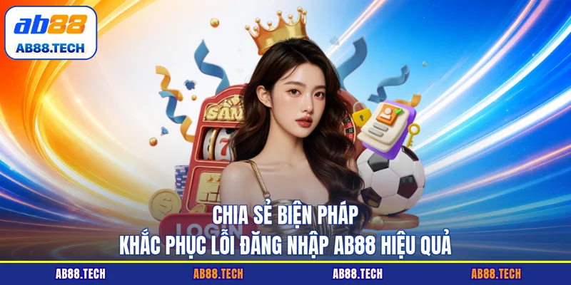 Chia sẻ biện pháp khắc phục lỗi đăng nhập AB88 hiệu quả